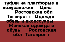 туфли на платформе и полусапожки  › Цена ­ 1 500 - Ростовская обл., Таганрог г. Одежда, обувь и аксессуары » Женская одежда и обувь   . Ростовская обл.,Таганрог г.